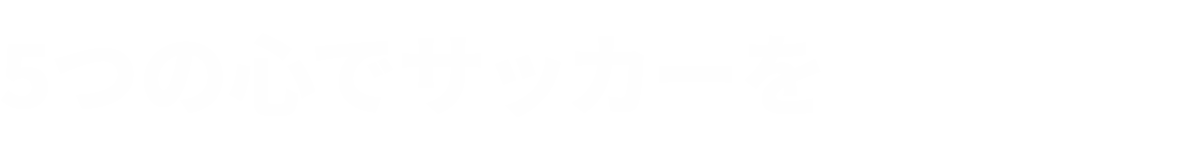 5つの心でサッカーを楽しもう！